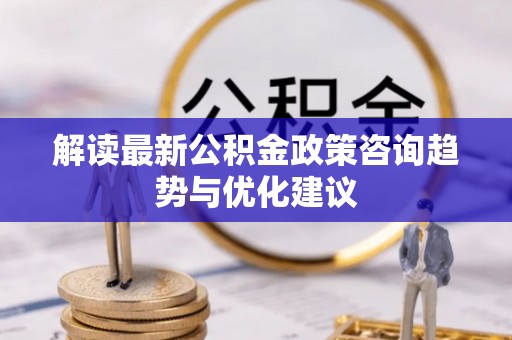 咸安解读最新公积金政策咨询趋势与优化建议