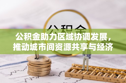 咸安公积金助力区域协调发展，推动城市间资源共享与经济均衡发展