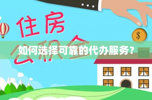 咸安如何选择可靠的代办服务？