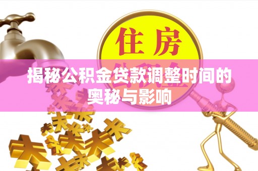 咸安揭秘公积金贷款调整时间的奥秘与影响