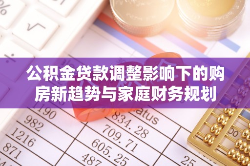 咸安公积金贷款调整影响下的购房新趋势与家庭财务规划