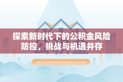 咸安探索新时代下的公积金风险防控，挑战与机遇并存