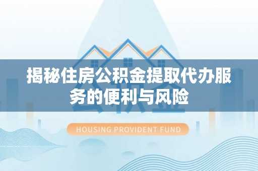 咸安揭秘住房公积金提取代办服务的便利与风险