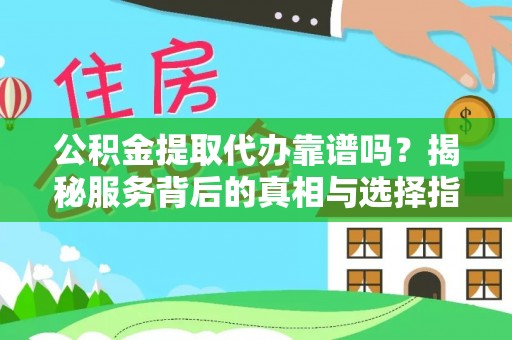 咸安公积金提取代办靠谱吗？揭秘服务背后的真相与选择指南
