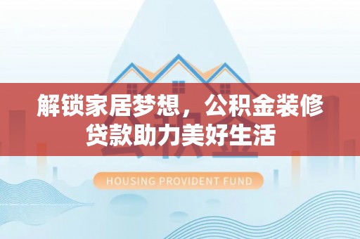咸安解锁家居梦想，公积金装修贷款助力美好生活