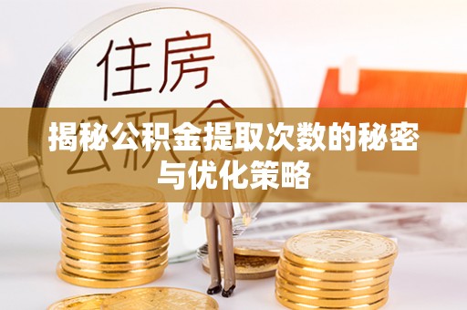 咸安揭秘公积金提取次数的秘密与优化策略