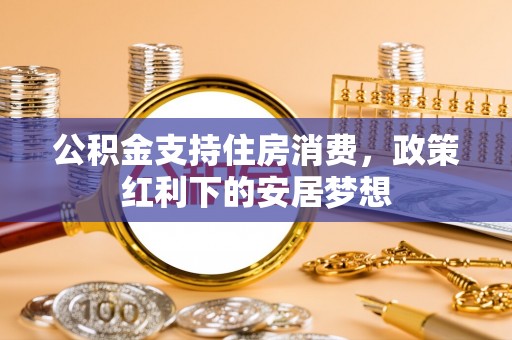 咸安公积金支持住房消费，政策红利下的安居梦想