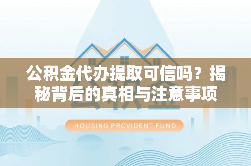 咸安公积金代办提取可信吗？揭秘背后的真相与注意事项