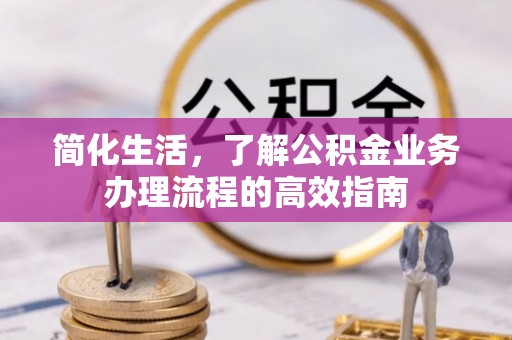 咸安简化生活，了解公积金业务办理流程的高效指南