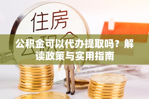 咸安公积金可以代办提取吗？解读政策与实用指南