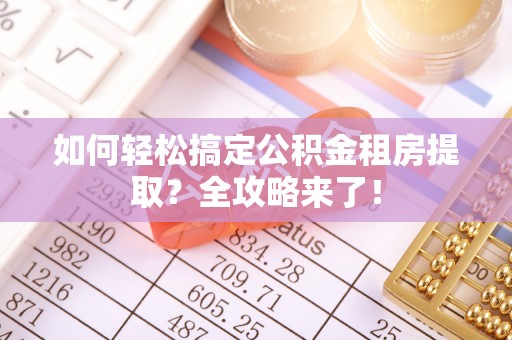 咸安如何轻松搞定公积金租房提取？全攻略来了！