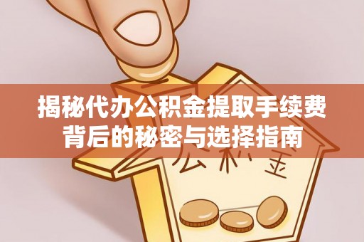 咸安揭秘代办公积金提取手续费背后的秘密与选择指南