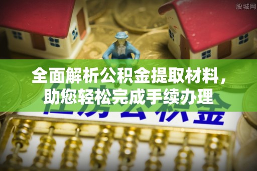 咸安全面解析公积金提取材料，助您轻松完成手续办理