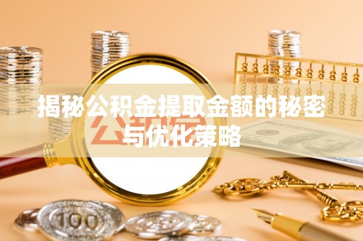 咸安揭秘公积金提取金额的秘密与优化策略