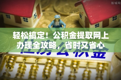 咸安轻松搞定！公积金提取网上办理全攻略，省时又省心