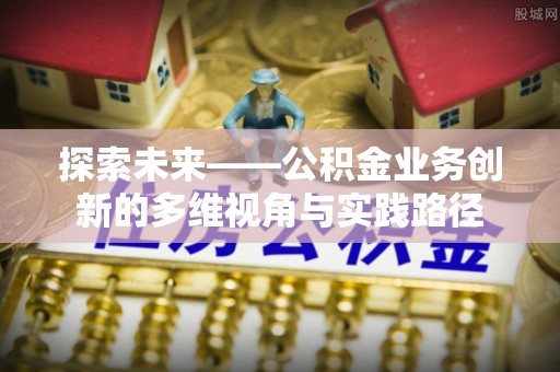 咸安探索未来——公积金业务创新的多维视角与实践路径
