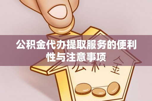 咸安公积金代办提取服务的便利性与注意事项