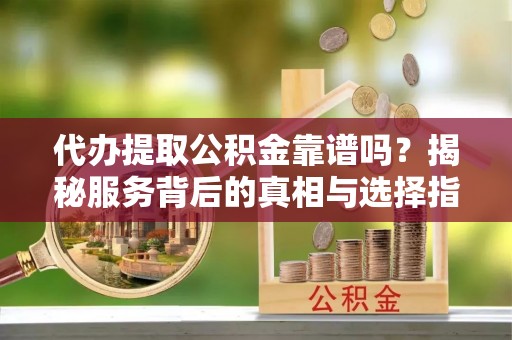 咸安代办提取公积金靠谱吗？揭秘服务背后的真相与选择指南