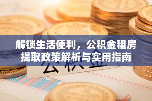 咸安解锁生活便利，公积金租房提取政策解析与实用指南