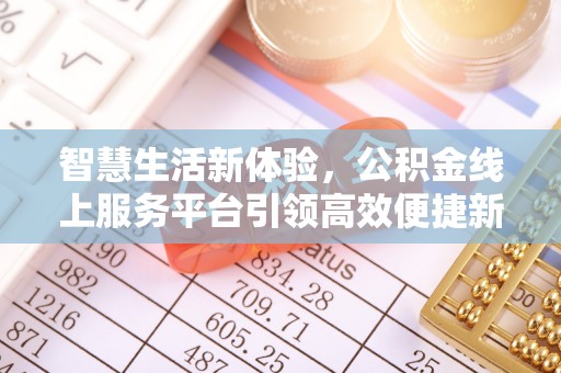 咸安智慧生活新体验，公积金线上服务平台引领高效便捷新潮流