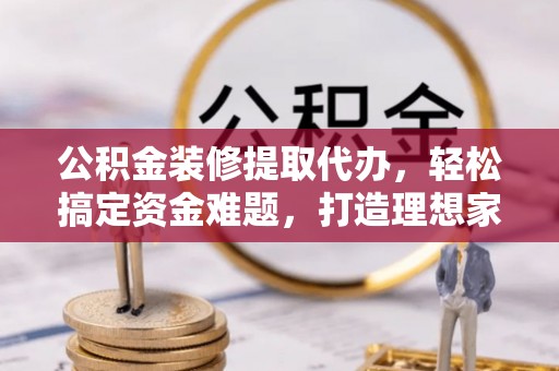 咸安公积金装修提取代办，轻松搞定资金难题，打造理想家居