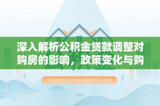 咸安深入解析公积金贷款调整对购房的影响，政策变化与购房者选择