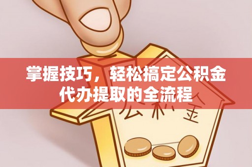 咸安掌握技巧，轻松搞定公积金代办提取的全流程
