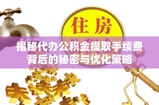 咸安揭秘代办公积金提取手续费背后的秘密与优化策略
