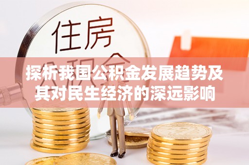 咸安探析我国公积金发展趋势及其对民生经济的深远影响