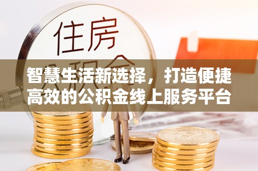 咸安智慧生活新选择，打造便捷高效的公积金线上服务平台