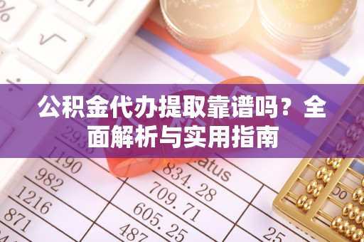 咸安公积金代办提取靠谱吗？全面解析与实用指南