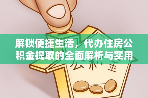 咸安解锁便捷生活，代办住房公积金提取的全面解析与实用指南