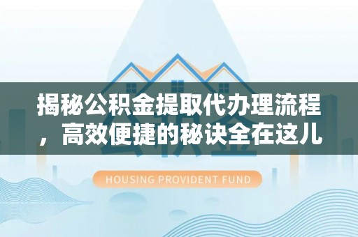 咸安揭秘公积金提取代办理流程，高效便捷的秘诀全在这儿