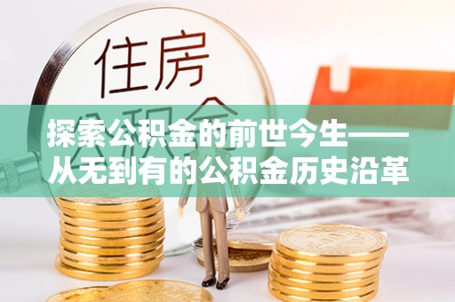 咸安探索公积金的前世今生——从无到有的公积金历史沿革