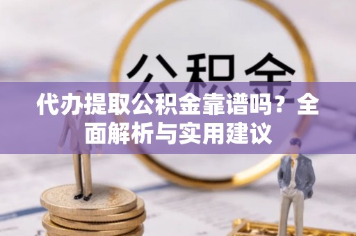 咸安代办提取公积金靠谱吗？全面解析与实用建议