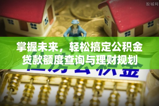 咸安掌握未来，轻松搞定公积金贷款额度查询与理财规划