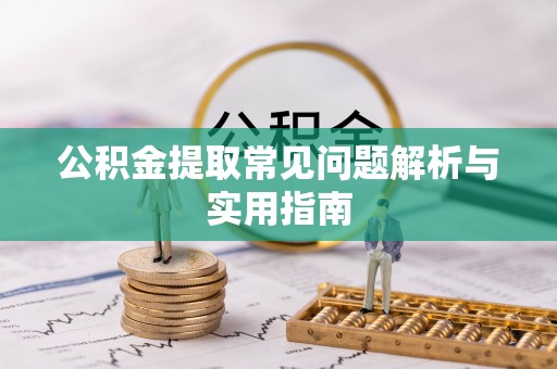 咸安公积金提取常见问题解析与实用指南