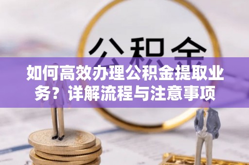 咸安如何高效办理公积金提取业务？详解流程与注意事项