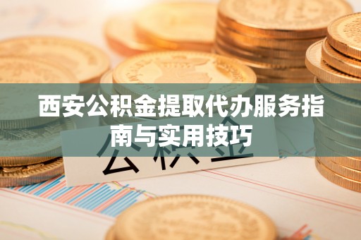 咸安西安公积金提取代办服务指南与实用技巧