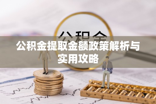 咸安公积金提取金额政策解析与实用攻略