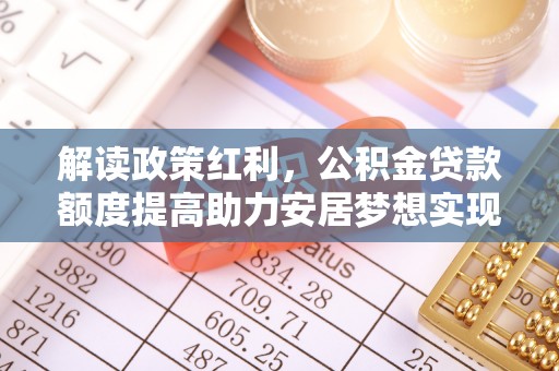 咸安解读政策红利，公积金贷款额度提高助力安居梦想实现
