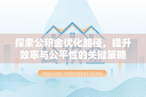 咸安探索公积金优化路径，提升效率与公平性的关键策略