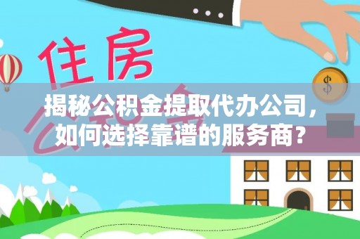 咸安揭秘公积金提取代办公司，如何选择靠谱的服务商？