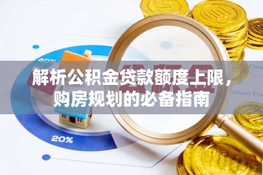 咸安解析公积金贷款额度上限，购房规划的必备指南