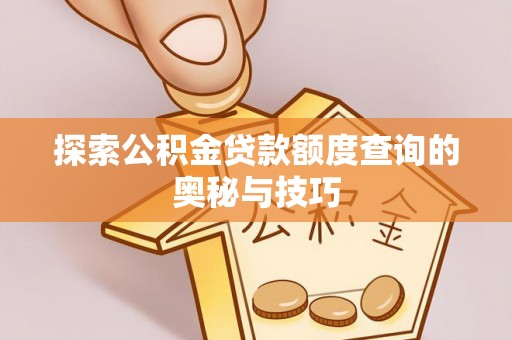 咸安探索公积金贷款额度查询的奥秘与技巧