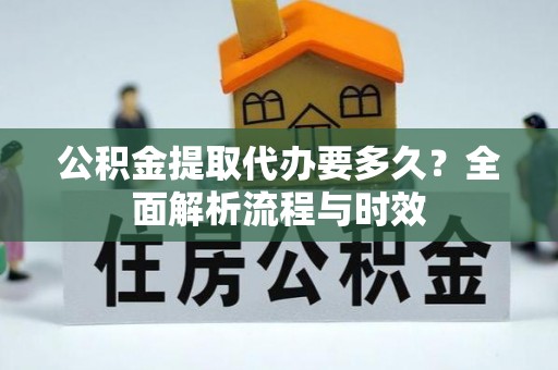 咸安公积金提取代办要多久？全面解析流程与时效