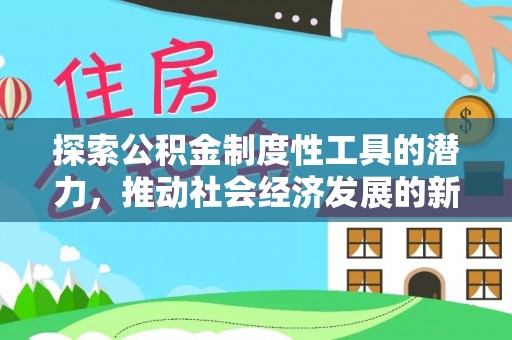 咸安探索公积金制度性工具的潜力，推动社会经济发展的新引擎