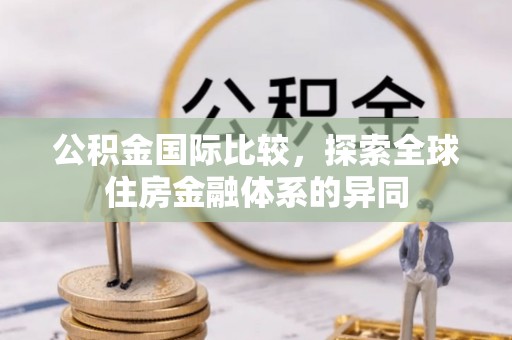 咸安公积金国际比较，探索全球住房金融体系的异同