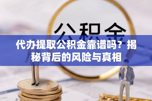咸安代办提取公积金靠谱吗？揭秘背后的风险与真相