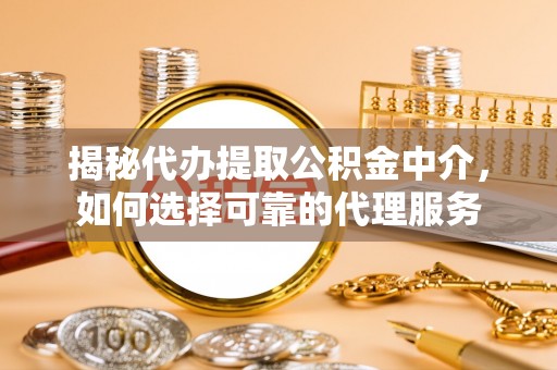 咸安揭秘代办提取公积金中介，如何选择可靠的代理服务